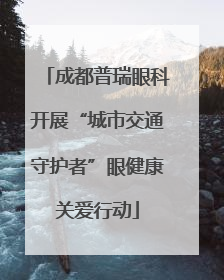 成都普瑞眼科开展“城市交通守护者”眼健康关爱行动