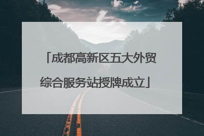 成都高新区五大外贸综合服务站授牌成立
