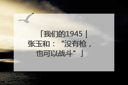 我们的1945｜张玉和：“没有枪，也可以战斗”