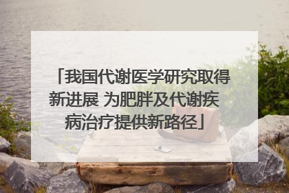 我国代谢医学研究取得新进展 为肥胖及代谢疾病治疗提供新路径