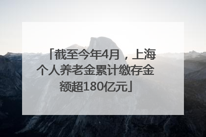截至今年4月，上海个人养老金累计缴存金额超180亿元