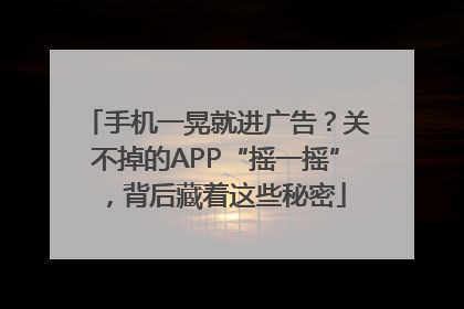 手机一晃就进广告？关不掉的APP“摇一摇”，背后藏着这些秘密