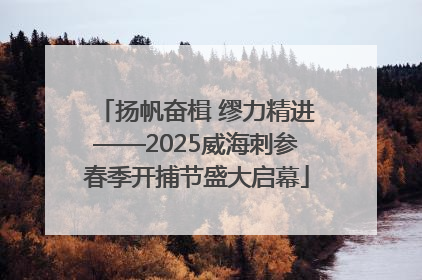 扬帆奋楫 缪力精进——2025威海刺参春季开捕节盛大启幕
