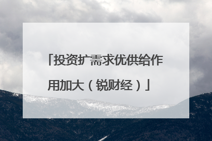 投资扩需求优供给作用加大（锐财经）