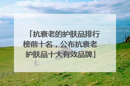 抗衰老的护肤品排行榜前十名，公布抗衰老护肤品十大有效品牌