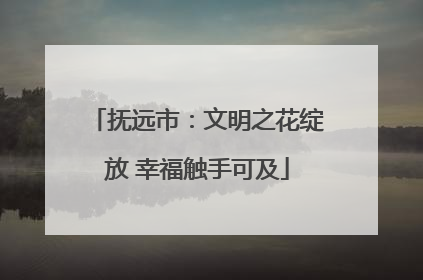 抚远市：文明之花绽放 幸福触手可及
