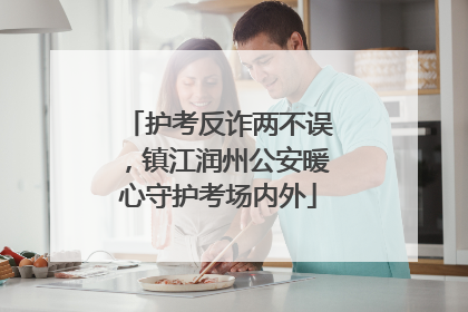 护考反诈两不误，镇江润州公安暖心守护考场内外