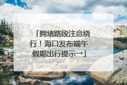 拥堵路段注意绕行！海口发布端午假期出行提示→
