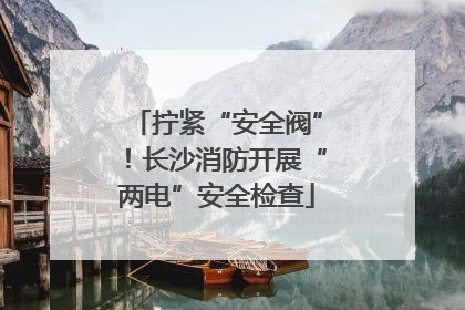 拧紧“安全阀”！长沙消防开展“两电”安全检查