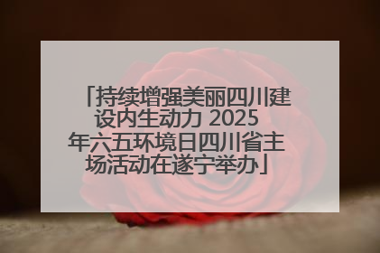 持续增强美丽四川建设内生动力 2025年六五环境日四川省主场活动在遂宁举办
