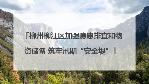 柳州柳江区加强隐患排查和物资储备 筑牢汛期“安全堤”