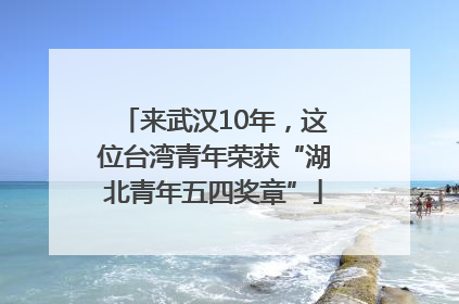 来武汉10年，这位台湾青年荣获“湖北青年五四奖章”