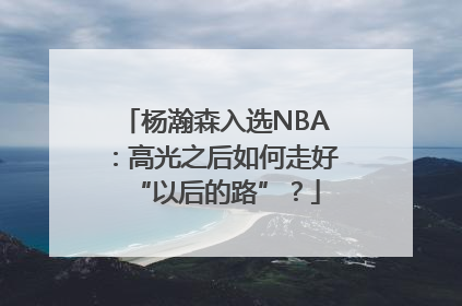 杨瀚森入选NBA：高光之后如何走好“以后的路”？