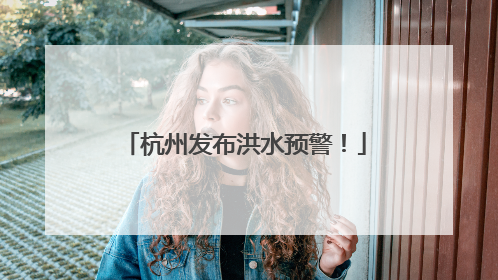 杭州发布洪水预警！