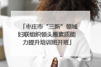 枣庄市“三新”领域妇联组织领头雁素质能力提升培训班开班