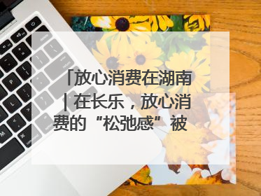 放心消费在湖南｜在长乐，放心消费的“松弛感”被拿捏住了