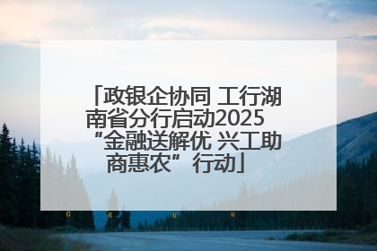 政银企协同 工行湖南省分行启动2025“金融送解优 兴工助商惠农”行动