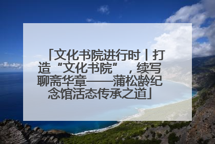 文化书院进行时丨打造“文化书院”，续写聊斋华章——蒲松龄纪念馆活态传承之道