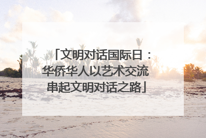 文明对话国际日：华侨华人以艺术交流串起文明对话之路
