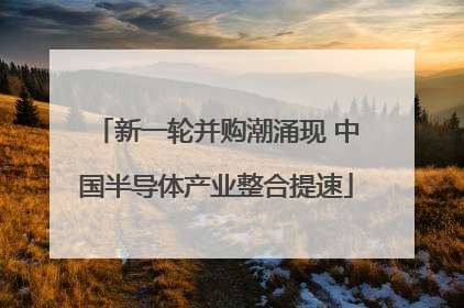 新一轮并购潮涌现 中国半导体产业整合提速