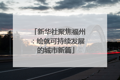 新华社聚焦福州：绘就可持续发展的城市新篇