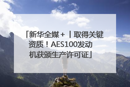 新华全媒＋丨取得关键资质！AES100发动机获颁生产许可证