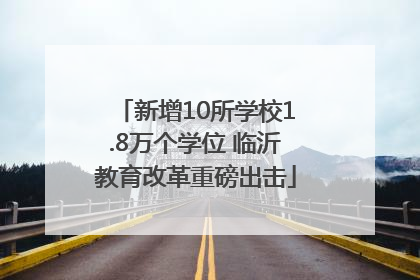 新增10所学校1.8万个学位 临沂教育改革重磅出击