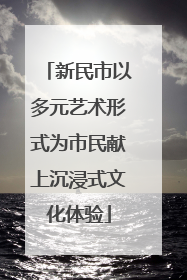 新民市以多元艺术形式为市民献上沉浸式文化体验