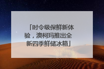 时令级保鲜新体验，澳柯玛推出全新四季鲜储冰箱