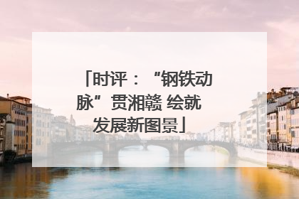 时评：“钢铁动脉”贯湘赣 绘就发展新图景