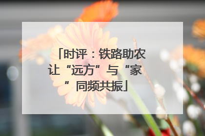 时评：铁路助农让“远方”与“家”同频共振