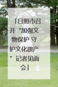 日照市召开“加强文物保护 守护文化遗产”记者见面会