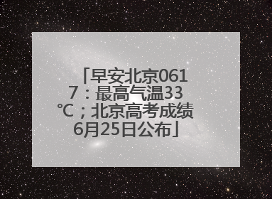 早安北京0617：最高气温33℃；北京高考成绩6月25日公布