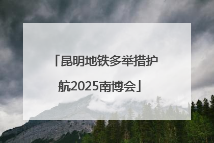 昆明地铁多举措护航2025南博会