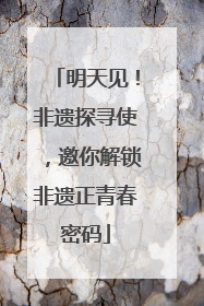 明天见！非遗探寻使，邀你解锁非遗正青春密码