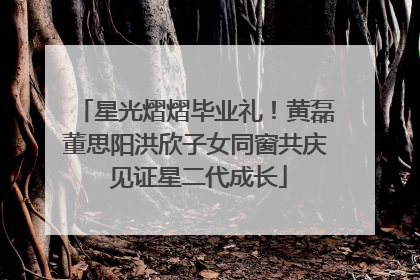 星光熠熠毕业礼！黄磊董思阳洪欣子女同窗共庆 见证星二代成长