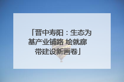 晋中寿阳：生态为基产业铺路 绘就廊带建设新画卷