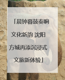 晨钟暮鼓奏响文化新韵 沈阳方城再添沉浸式文旅新体验