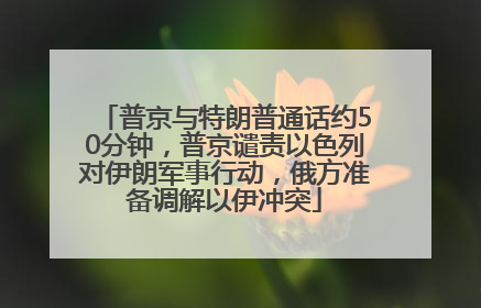 普京与特朗普通话约50分钟，普京谴责以色列对伊朗军事行动，俄方准备调解以伊冲突