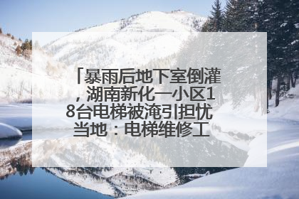 暴雨后地下室倒灌，湖南新化一小区18台电梯被淹引担忧 当地：电梯维修工作正逐步实施