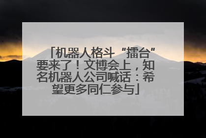 机器人格斗“擂台”要来了！文博会上，知名机器人公司喊话：希望更多同仁参与
