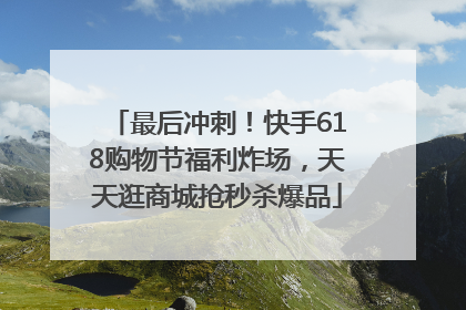 最后冲刺！快手618购物节福利炸场，天天逛商城抢秒杀爆品