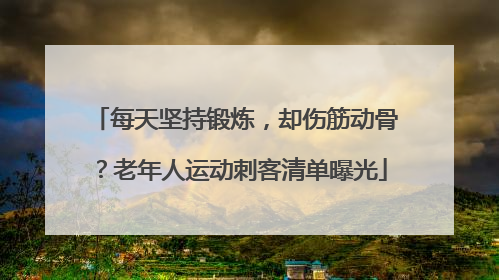 每天坚持锻炼，却伤筋动骨？老年人运动刺客清单曝光