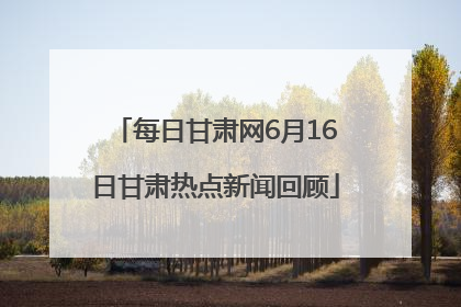 每日甘肃网6月16日甘肃热点新闻回顾