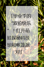 毕业季的“双份快乐”！红升萌娃探秘科技馆和帐篷派对