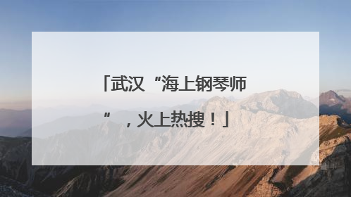 武汉“海上钢琴师”，火上热搜！