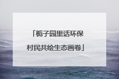 栀子园里话环保 村民共绘生态画卷