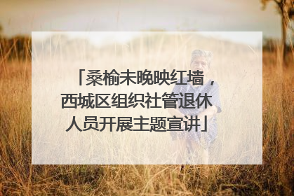 桑榆未晚映红墙，西城区组织社管退休人员开展主题宣讲