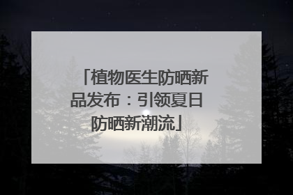 植物医生防晒新品发布：引领夏日防晒新潮流