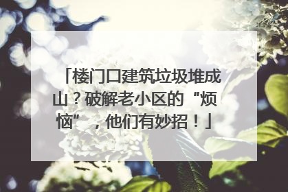 楼门口建筑垃圾堆成山？破解老小区的“烦恼”，他们有妙招！